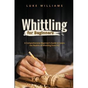 Whittling for Beginners: A Comprehensive Beginner's Guide to Learn the Realms of